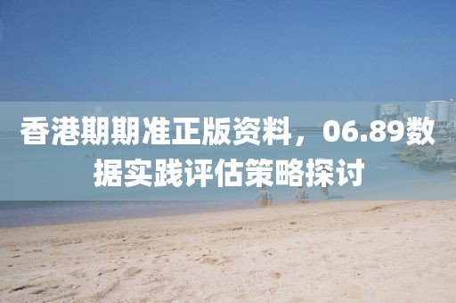 香港期期準(zhǔn)正版資料，06.89數(shù)據(jù)實(shí)踐評(píng)估策略探討