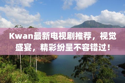 Kwan最新電視劇推薦，視覺盛宴，精彩紛呈不容錯(cuò)過(guò)！