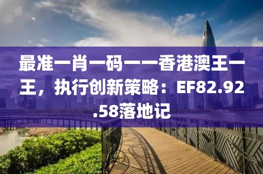 最準(zhǔn)一肖一碼一一香港澳王一王，執(zhí)行創(chuàng)新策略：EF82.92.58落地記