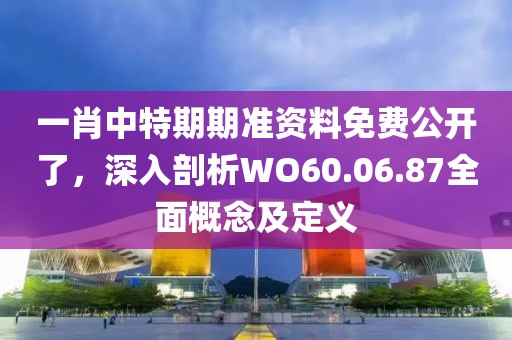 一肖中特期期準資料免費公開了，深入剖析WO60.06.87全面概念及定義