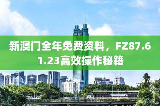 新澳門全年免費(fèi)資料，F(xiàn)Z87.61.23高效操作秘籍
