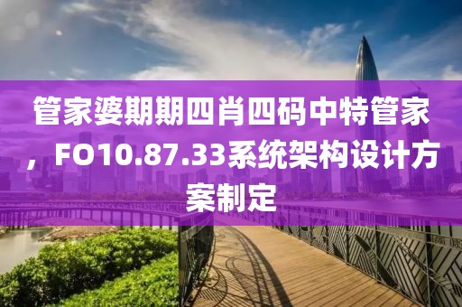 管家婆期期四肖四碼中特管家，F(xiàn)O10.87.33系統(tǒng)架構(gòu)設(shè)計(jì)方案制定