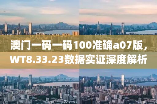 澳門一碼一碼100準(zhǔn)確a07版，WT8.33.23數(shù)據(jù)實(shí)證深度解析