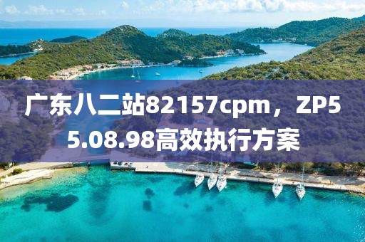 廣東八二站82157cpm，ZP55.08.98高效執(zhí)行方案