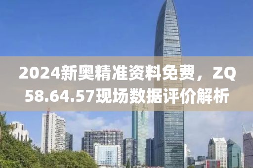 2024新奧精準(zhǔn)資料免費(fèi)，ZQ58.64.57現(xiàn)場(chǎng)數(shù)據(jù)評(píng)價(jià)解析