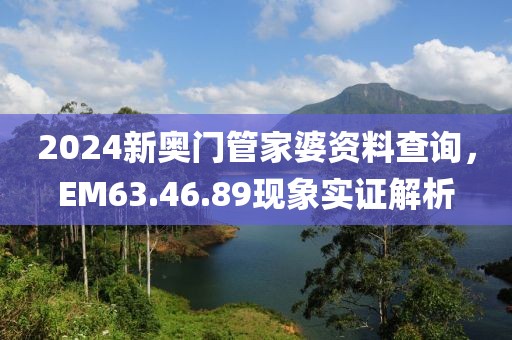 2024新奧門管家婆資料查詢，EM63.46.89現(xiàn)象實(shí)證解析
