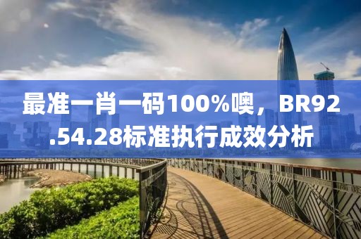 最準(zhǔn)一肖一碼100%噢，BR92.54.28標(biāo)準(zhǔn)執(zhí)行成效分析