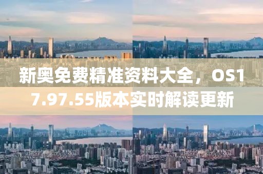 新奧免費(fèi)精準(zhǔn)資料大全，OS17.97.55版本實(shí)時(shí)解讀更新