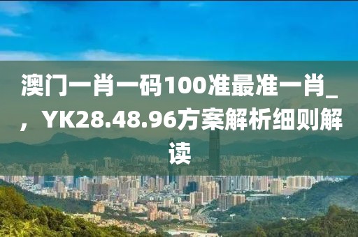 澳門(mén)一肖一碼100準(zhǔn)最準(zhǔn)一肖_，YK28.48.96方案解析細(xì)則解讀