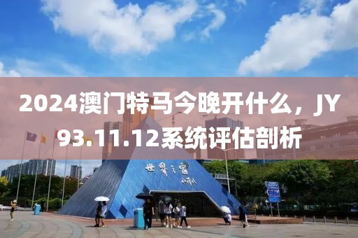 2024澳門(mén)特馬今晚開(kāi)什么，JY93.11.12系統(tǒng)評(píng)估剖析