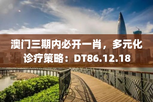 澳門(mén)三期內(nèi)必開(kāi)一肖，多元化診療策略：DT86.12.18