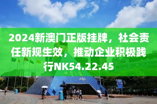 2024新澳門正版掛牌，社會(huì)責(zé)任新規(guī)生效，推動(dòng)企業(yè)積極踐行NK54.22.45