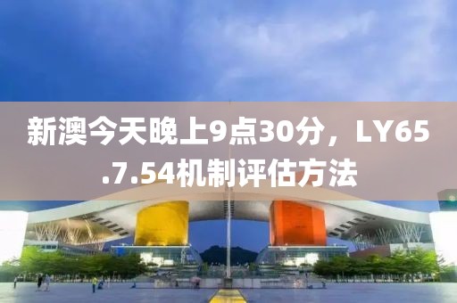 新澳今天晚上9點(diǎn)30分，LY65.7.54機(jī)制評(píng)估方法