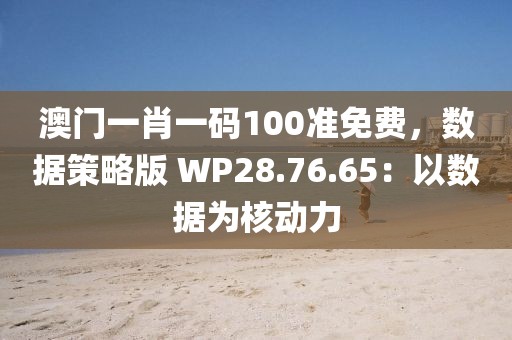 澳門一肖一碼100準(zhǔn)免費(fèi)，數(shù)據(jù)策略版 WP28.76.65：以數(shù)據(jù)為核動(dòng)力