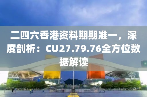 二四六香港資料期期準(zhǔn)一，深度剖析：CU27.79.76全方位數(shù)據(jù)解讀
