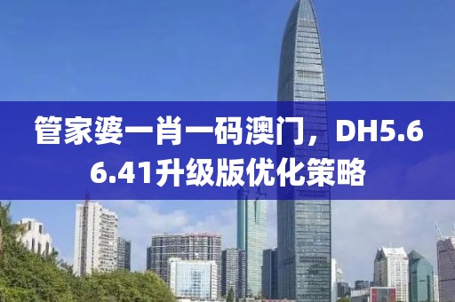 管家婆一肖一碼澳門，DH5.66.41升級版優(yōu)化策略