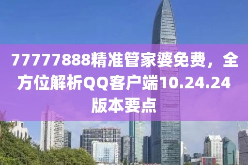 77777888精準(zhǔn)管家婆免費(fèi)，全方位解析QQ客戶(hù)端10.24.24版本要點(diǎn)