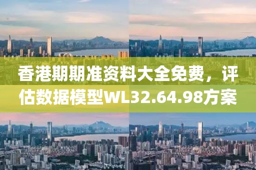 香港期期準(zhǔn)資料大全免費(fèi)，評估數(shù)據(jù)模型WL32.64.98方案
