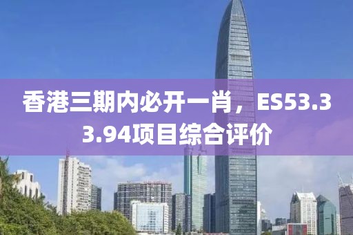 香港三期內(nèi)必開一肖，ES53.33.94項(xiàng)目綜合評價(jià)