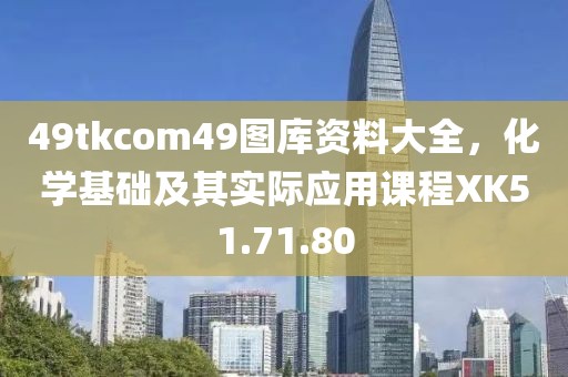 49tkcom49圖庫(kù)資料大全，化學(xué)基礎(chǔ)及其實(shí)際應(yīng)用課程XK51.71.80