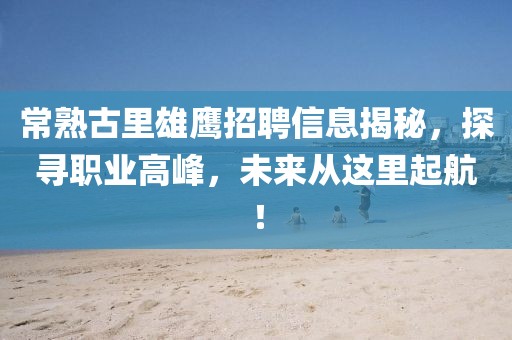 常熟古里雄鷹招聘信息揭秘，探尋職業(yè)高峰，未來(lái)從這里起航！