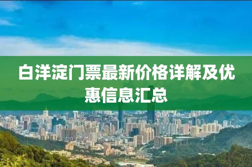白洋淀門(mén)票最新價(jià)格詳解及優(yōu)惠信息匯總