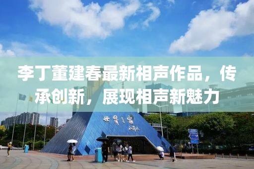 李丁董建春最新相聲作品，傳承創(chuàng)新，展現(xiàn)相聲新魅力
