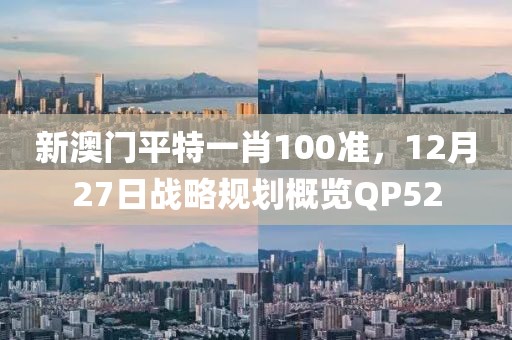 新澳門(mén)平特一肖100準(zhǔn)，12月27日戰(zhàn)略規(guī)劃概覽QP52