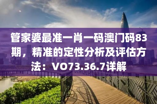 管家婆最準一肖一碼澳門碼83期，精準的定性分析及評估方法：VO73.36.7詳解