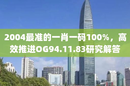 2004最準(zhǔn)的一肖一碼100%，高效推進(jìn)OG94.11.83研究解答