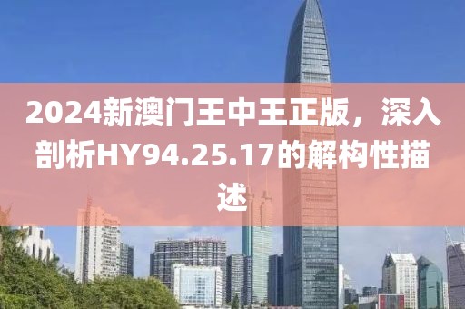 2024新澳門王中王正版，深入剖析HY94.25.17的解構(gòu)性描述