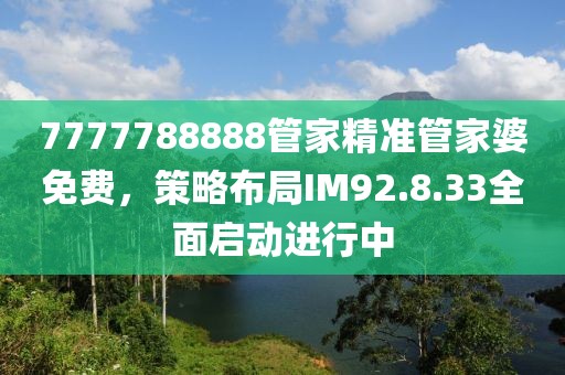 7777788888管家精準管家婆免費，策略布局IM92.8.33全面啟動進行中