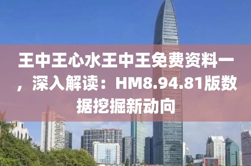 王中王心水王中王免費(fèi)資料一，深入解讀：HM8.94.81版數(shù)據(jù)挖掘新動向