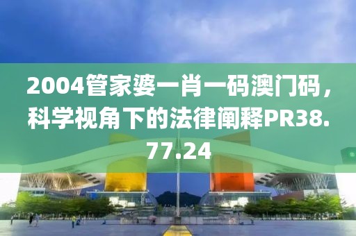 2004管家婆一肖一碼澳門碼，科學視角下的法律闡釋PR38.77.24