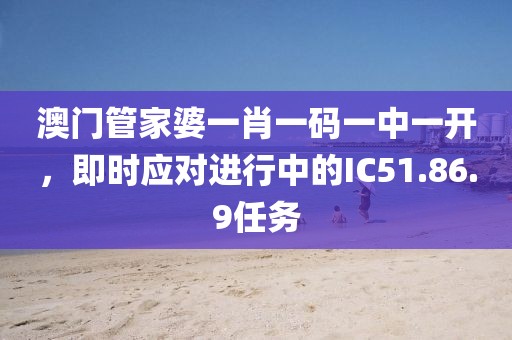 澳門管家婆一肖一碼一中一開(kāi)，即時(shí)應(yīng)對(duì)進(jìn)行中的IC51.86.9任務(wù)