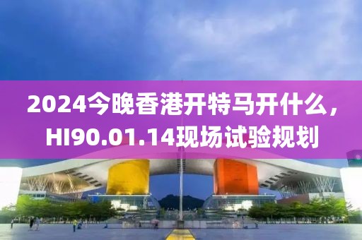 2024今晚香港開特馬開什么，HI90.01.14現(xiàn)場試驗(yàn)規(guī)劃