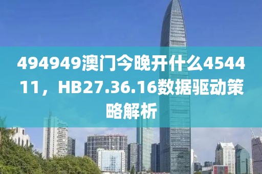 494949澳門今晚開什么454411，HB27.36.16數(shù)據(jù)驅(qū)動策略解析
