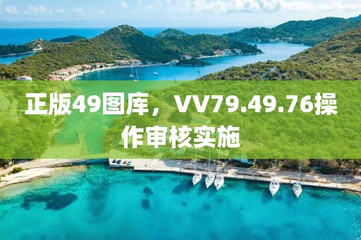 正版49圖庫，VV79.49.76操作審核實施