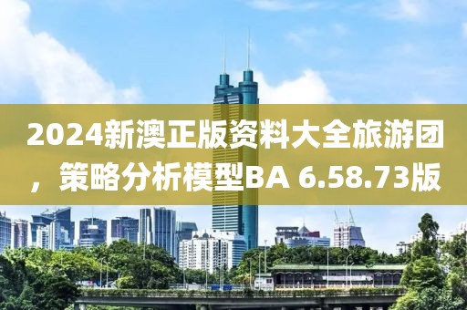 2024新澳正版資料大全旅游團，策略分析模型BA 6.58.73版