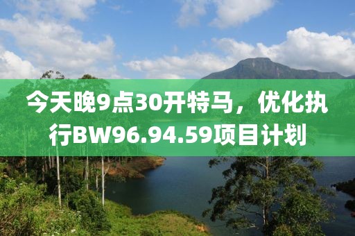 今天晚9點(diǎn)30開特馬，優(yōu)化執(zhí)行BW96.94.59項(xiàng)目計(jì)劃