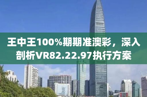 王中王100%期期準(zhǔn)澳彩，深入剖析VR82.22.97執(zhí)行方案