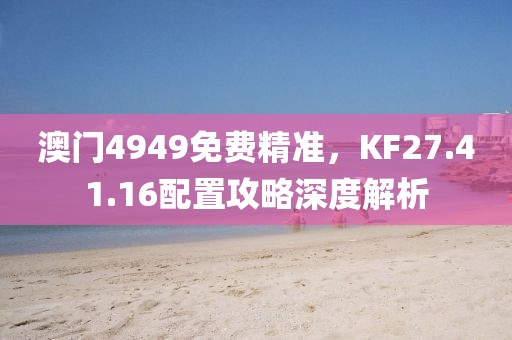 澳門(mén)4949免費(fèi)精準(zhǔn)，KF27.41.16配置攻略深度解析