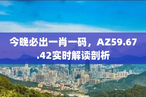 今晚必出一肖一碼，AZ59.67.42實(shí)時(shí)解讀剖析
