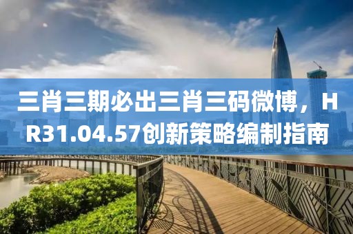 三肖三期必出三肖三碼微博，HR31.04.57創(chuàng)新策略編制指南