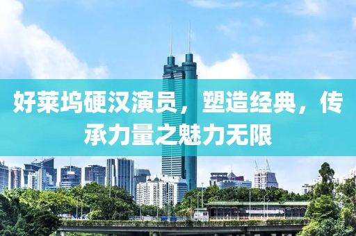 好萊塢硬漢演員，塑造經(jīng)典，傳承力量之魅力無限