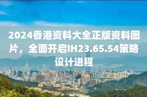2024香港資料大全正版資料圖片，全面開啟IH23.65.54策略設(shè)計進程