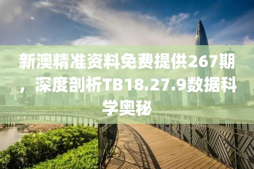 新澳精準(zhǔn)資料免費(fèi)提供267期，深度剖析TB18.27.9數(shù)據(jù)科學(xué)奧秘