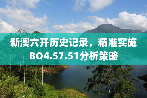 新澳六開歷史記錄，精準(zhǔn)實(shí)施BO4.57.51分析策略