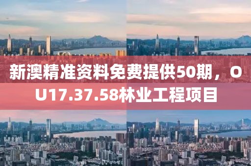 新澳精準(zhǔn)資料免費(fèi)提供50期，OU17.37.58林業(yè)工程項(xiàng)目