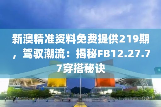 新澳精準資料免費提供219期，駕馭潮流：揭秘FB12.27.77穿搭秘訣